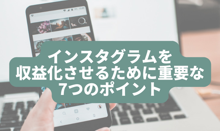 インスタグラムを収益化させるために重要な7つのポイント