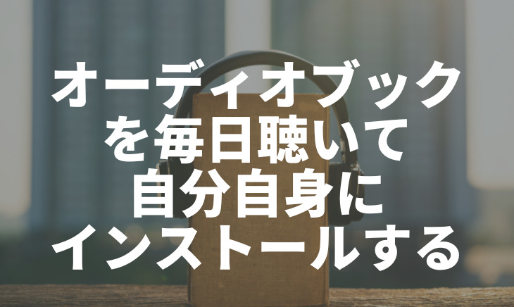 オーディオブックを毎日聴いて自分自身にインストールする
